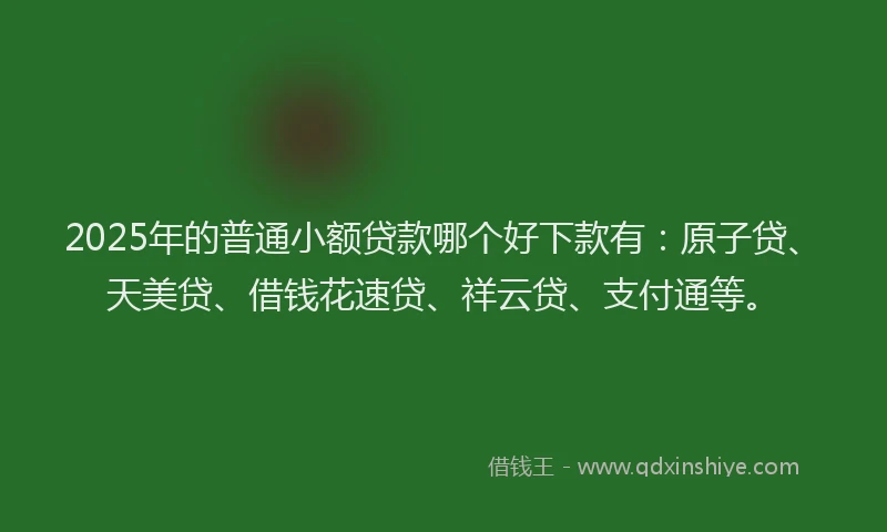 2025年的普通小额贷款哪个好下款有：原子贷、天美贷、借钱花速贷、祥云贷、支付通等。