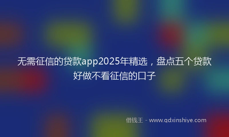无需征信的贷款app2025年精选，盘点五个贷款好做不看征信的口子