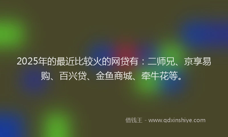 2025年的最近比较火的网贷有：二师兄、京享易购、百兴贷、金鱼商城、牵牛花等。