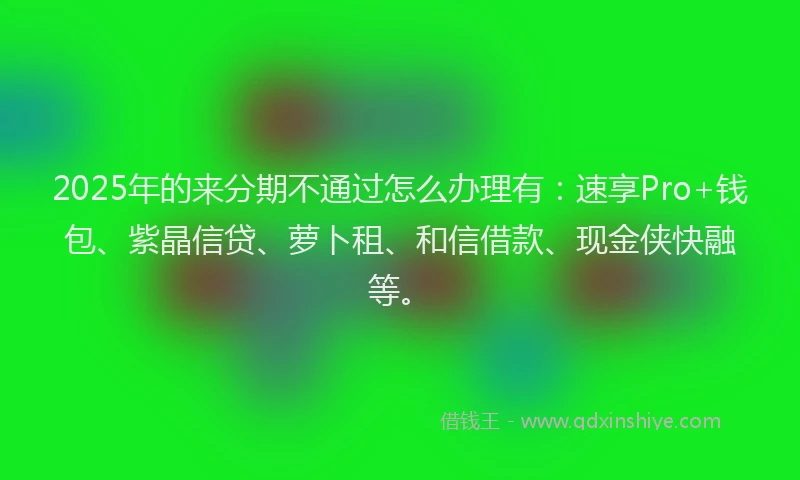 2025年的来分期不通过怎么办理有：速享Pro+钱包、紫晶信贷、萝卜租、和信借款、现金侠快融等。