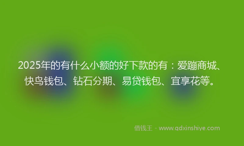 2025年的有什么小额的好下款的有：爱蹦商城、快鸟钱包、钻石分期、易贷钱包、宜享花等。