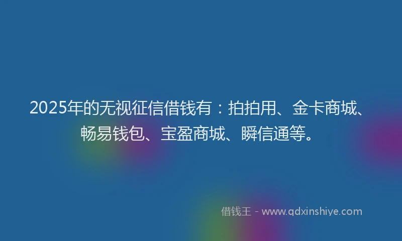 2025年的无视征信借钱有：拍拍用、金卡商城、畅易钱包、宝盈商城、瞬信通等。
