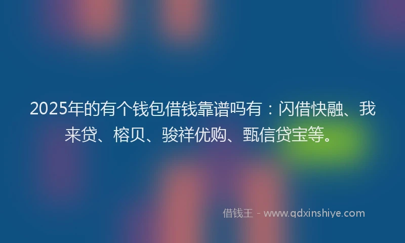 2025年的有个钱包借钱靠谱吗有：闪借快融、我来贷、榕贝、骏祥优购、甄信贷宝等。