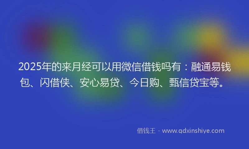 2025年的来月经可以用微信借钱吗有：融通易钱包、闪借侠、安心易贷、今日购、甄信贷宝等。