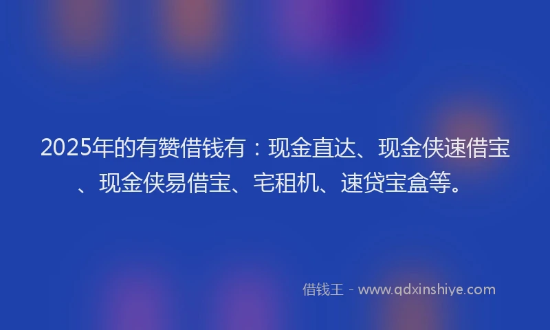 2025年的有赞借钱有：现金直达、现金侠速借宝、现金侠易借宝、宅租机、速贷宝盒等。