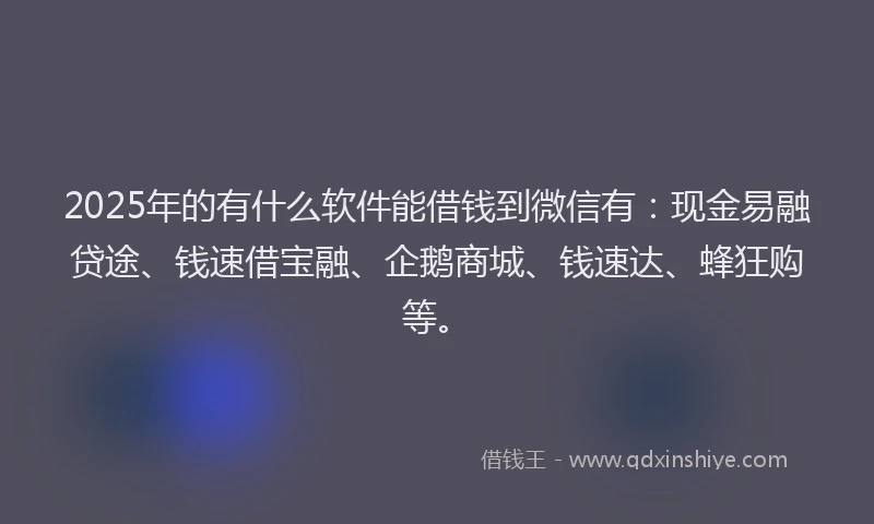 2025年的有什么软件能借钱到微信有：现金易融贷途、钱速借宝融、企鹅商城、钱速达、蜂狂购等。