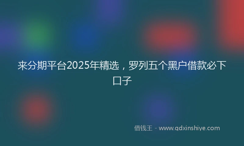 来分期平台2025年精选，罗列五个黑户借款必下口子