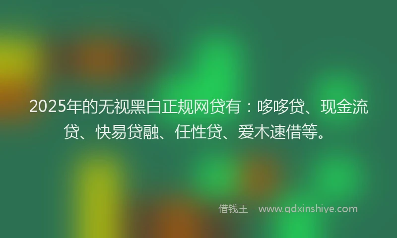 2025年的无视黑白正规网贷有：哆哆贷、现金流贷、快易贷融、任性贷、爱木速借等。