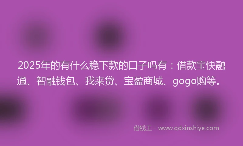 2025年的有什么稳下款的口子吗有：借款宝快融通、智融钱包、我来贷、宝盈商城、gogo购等。