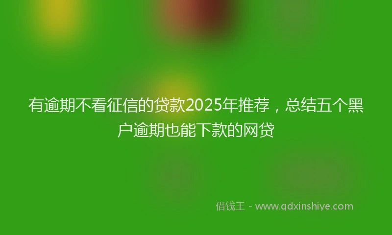 有逾期不看征信的贷款2025年推荐，总结五个黑户逾期也能下款的网贷