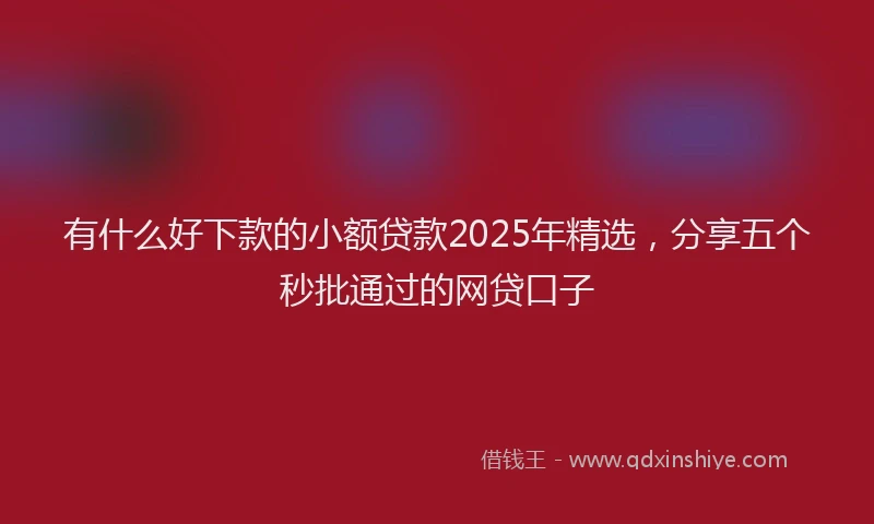 有什么好下款的小额贷款2025年精选，分享五个秒批通过的网贷口子