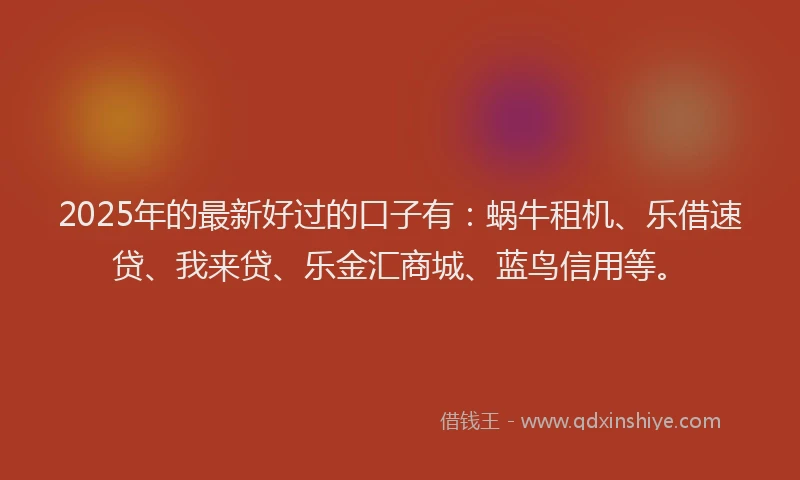 2025年的最新好过的口子有：蜗牛租机、乐借速贷、我来贷、乐金汇商城、蓝鸟信用等。
