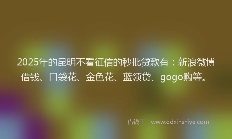 2025年的昆明不看征信的秒批贷款有：新浪微博借钱、口袋花、金色花、蓝领贷、gogo购等。