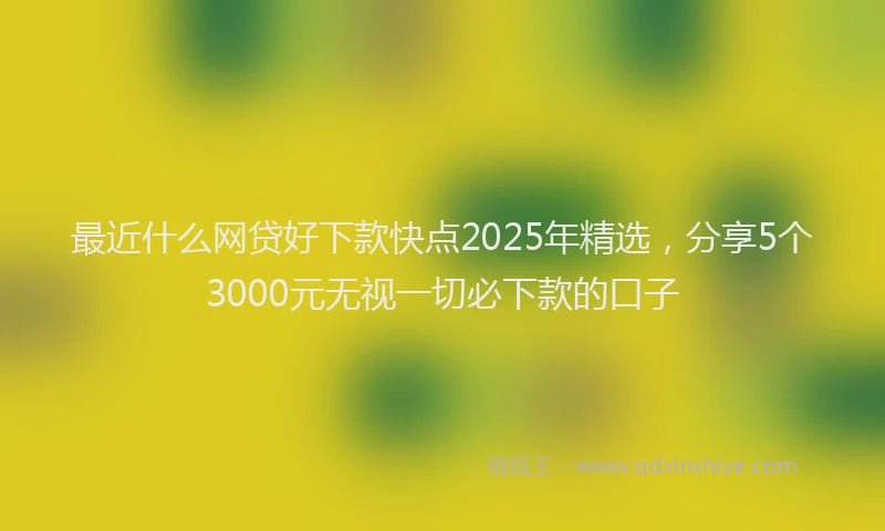 最近什么网贷好下款快点2025年精选，分享5个3000元无视一切必下款的口子