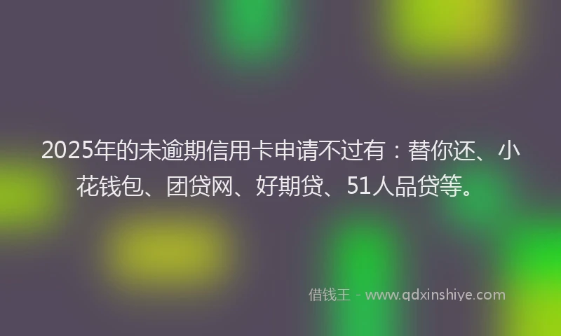 2025年的未逾期信用卡申请不过有：替你还、小花钱包、团贷网、好期贷、51人品贷等。