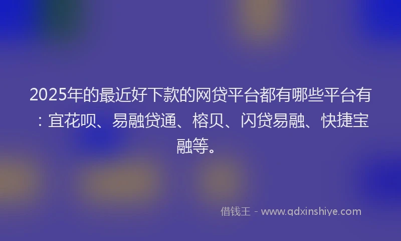 2025年的最近好下款的网贷平台都有哪些平台有：宜花呗、易融贷通、榕贝、闪贷易融、快捷宝融等。