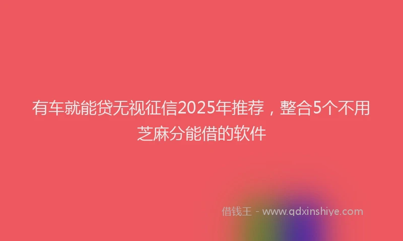 有车就能贷无视征信2025年推荐，整合5个不用芝麻分能借的软件