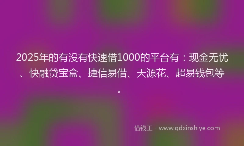 2025年的有没有快速借1000的平台有：现金无忧、快融贷宝盒、捷信易借、天源花、超易钱包等。