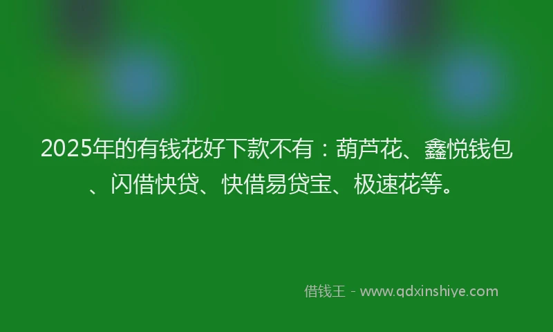 2025年的有钱花好下款不有：葫芦花、鑫悦钱包、闪借快贷、快借易贷宝、极速花等。