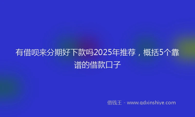 有借呗来分期好下款吗2025年推荐，概括5个靠谱的借款口子
