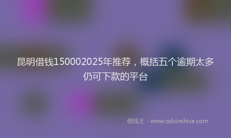 昆明借钱150002025年推荐，概括五个逾期太多仍可下款的平台