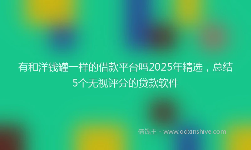 有和洋钱罐一样的借款平台吗2025年精选，总结5个无视评分的贷款软件