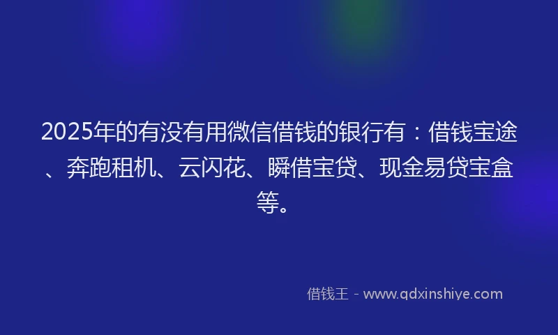 2025年的有没有用微信借钱的银行有：借钱宝途、奔跑租机、云闪花、瞬借宝贷、现金易贷宝盒等。