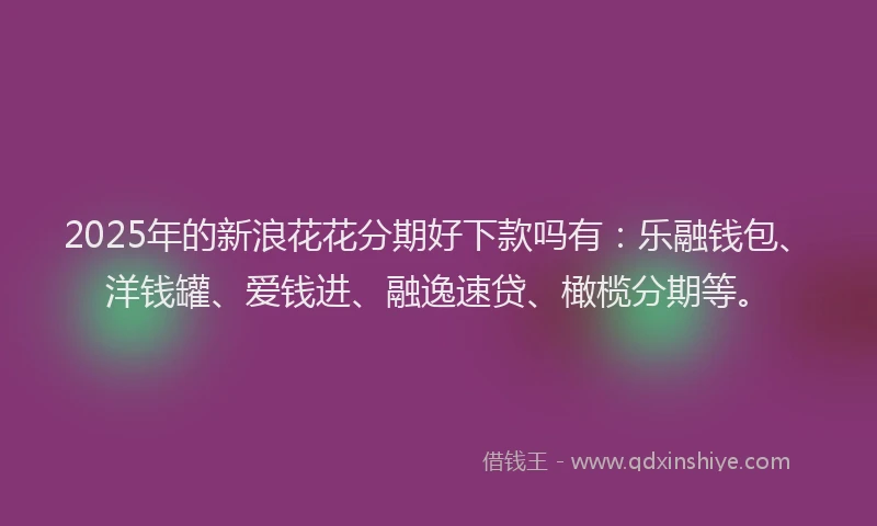 2025年的新浪花花分期好下款吗有：乐融钱包、洋钱罐、爱钱进、融逸速贷、橄榄分期等。