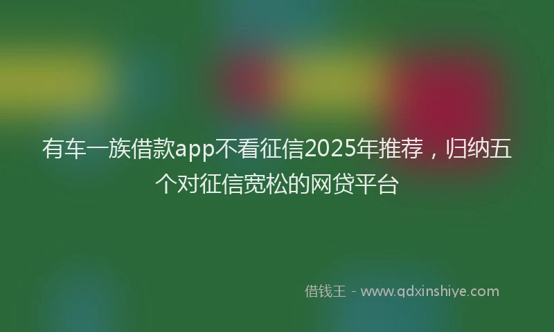 有车一族借款app不看征信2025年推荐，归纳五个对征信宽松的网贷平台