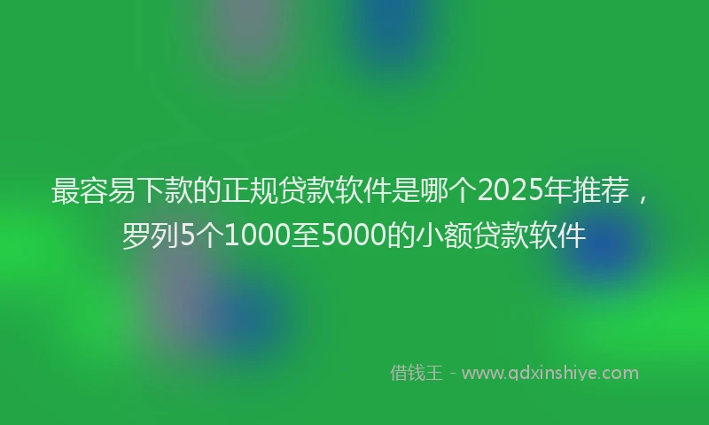 最容易下款的正规贷款软件是哪个2025年推荐，罗列5个1000至5000的小额贷款软件