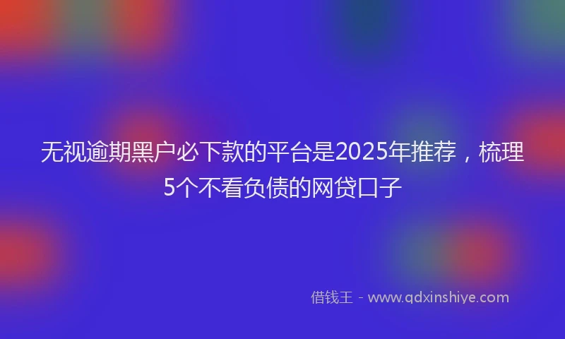 无视逾期黑户必下款的平台是2025年推荐，梳理5个不看负债的网贷口子
