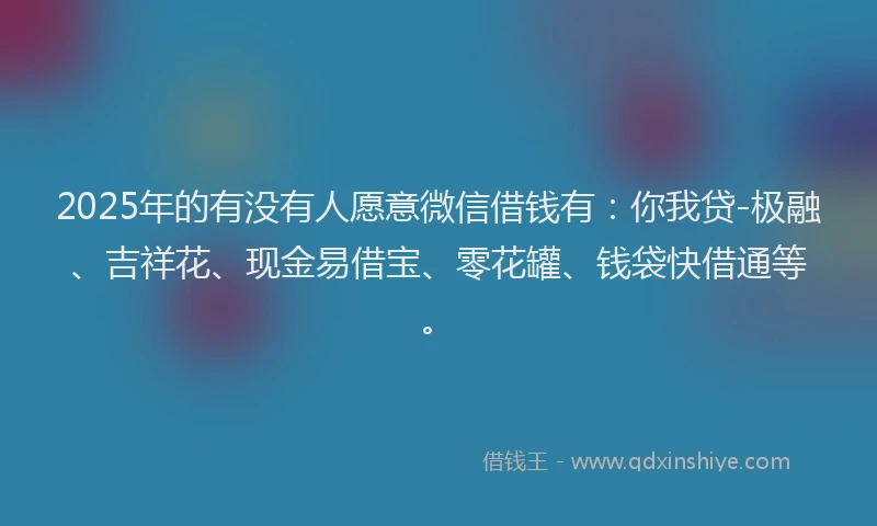 2025年的有没有人愿意微信借钱有：你我贷-极融、吉祥花、现金易借宝、零花罐、钱袋快借通等。