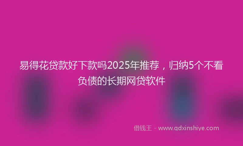 易得花贷款好下款吗2025年推荐，归纳5个不看负债的长期网贷软件