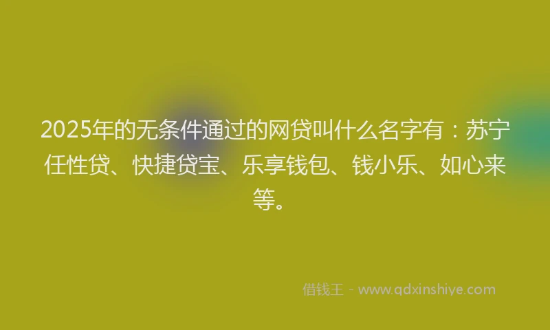 2025年的无条件通过的网贷叫什么名字有：苏宁任性贷、快捷贷宝、乐享钱包、钱小乐、如心来等。
