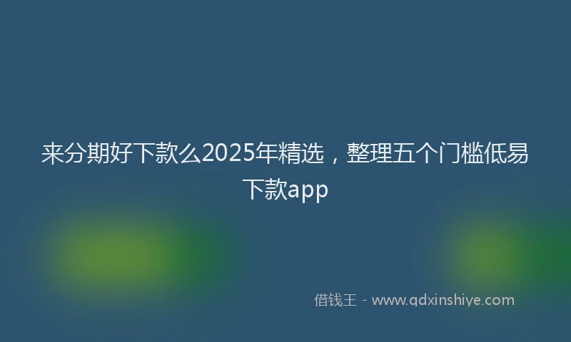 来分期好下款么2025年精选，整理五个门槛低易下款app