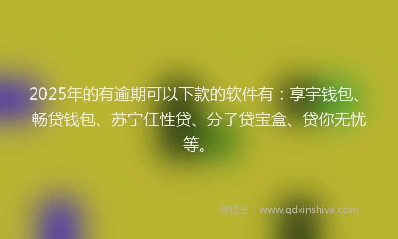 2025年的有逾期可以下款的软件有：享宇钱包、畅贷钱包、苏宁任性贷、分子贷宝盒、贷你无忧等。