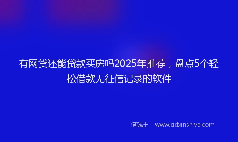 有网贷还能贷款买房吗2025年推荐，盘点5个轻松借款无征信记录的软件