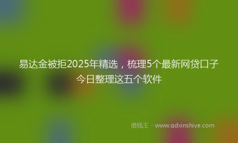 易达金被拒2025年精选，梳理5个最新网贷口子今日整理这五个软件