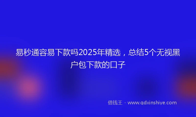 易秒通容易下款吗2025年精选，总结5个无视黑户包下款的口子