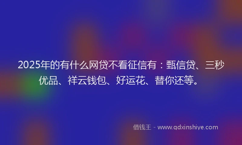 2025年的有什么网贷不看征信有：甄信贷、三秒优品、祥云钱包、好运花、替你还等。