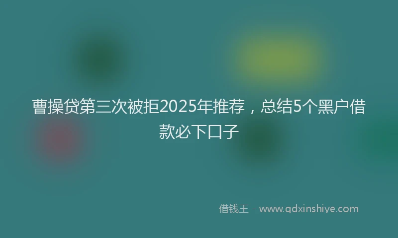 曹操贷第三次被拒2025年推荐，总结5个黑户借款必下口子