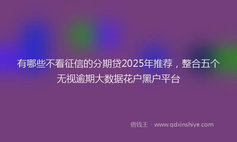 有哪些不看征信的分期贷2025年推荐，整合五个无视逾期大数据花户黑户平台
