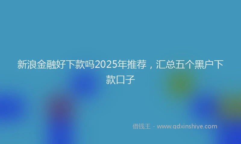 新浪金融好下款吗2025年推荐，汇总五个黑户下款口子