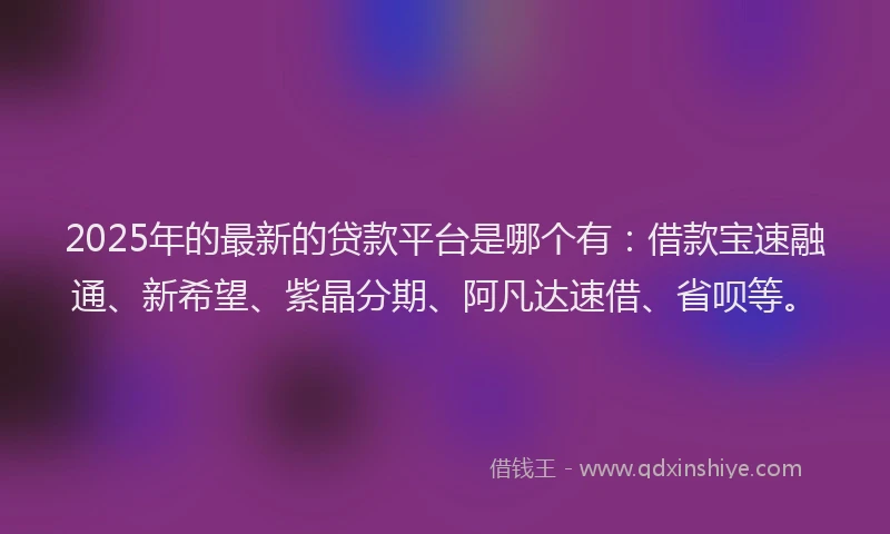 2025年的最新的贷款平台是哪个有：借款宝速融通、新希望、紫晶分期、阿凡达速借、省呗等。