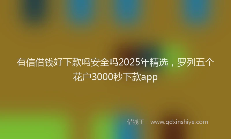 有信借钱好下款吗安全吗2025年精选，罗列五个花户3000秒下款app