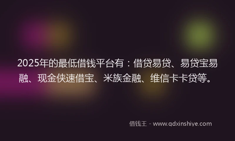 2025年的最低借钱平台有:借贷易贷、易贷宝易融、现金侠速借宝、米族金融、维信卡卡贷等。