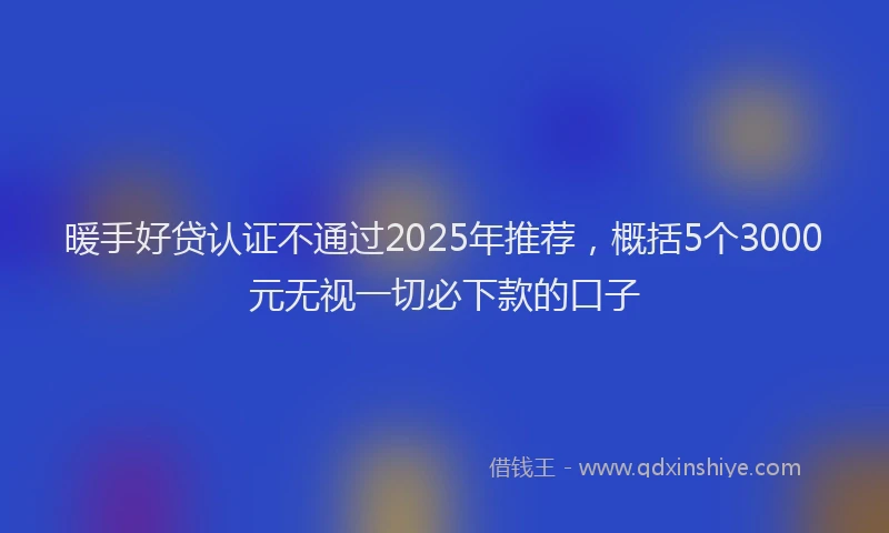 暖手好贷认证不通过2025年推荐，概括5个3000元无视一切必下款的口子