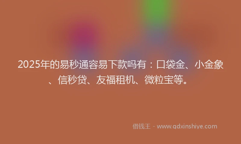 2025年的易秒通容易下款吗有：口袋金、小金象、信秒贷、友福租机、微粒宝等。