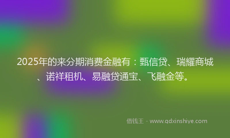 2025年的来分期消费金融有：甄信贷、瑞耀商城、诺祥租机、易融贷通宝、飞融金等。