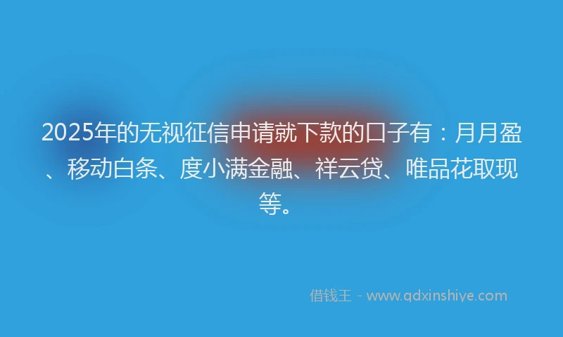 2025年的无视征信申请就下款的口子有：月月盈、移动白条、度小满金融、祥云贷、唯品花取现等。